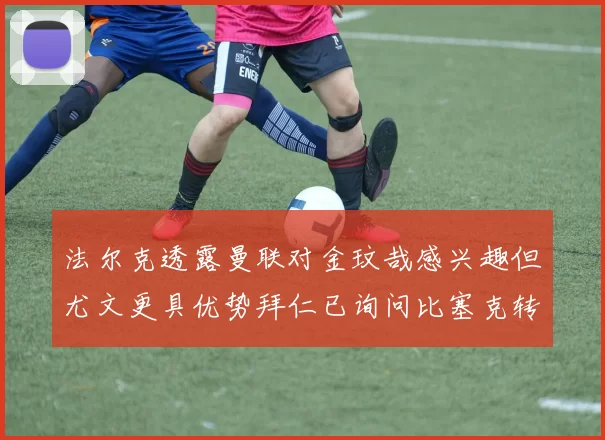 法尔克透露曼联对金玟哉感兴趣但尤文更具优势拜仁已询问比塞克转会情况