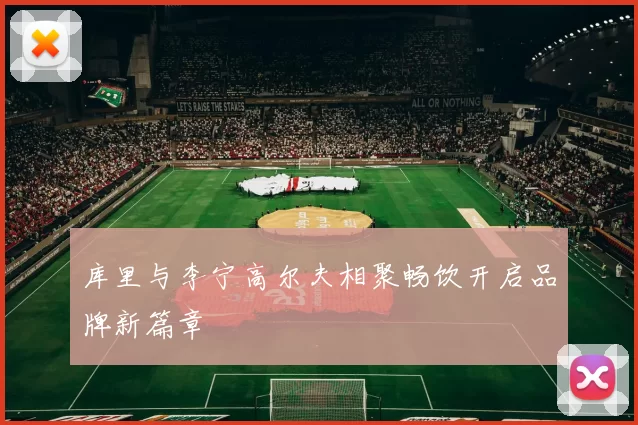 库里与李宁高尔夫相聚畅饮开启品牌新篇章